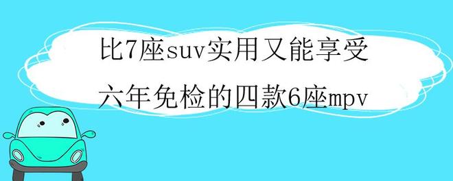 比7座suv实用又能享受六年免检的四款6座mpv