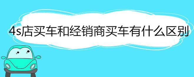 4s店买车和经销商买车有什么区别