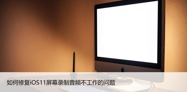 如何修复iOS11屏幕录制音频不工作的问题