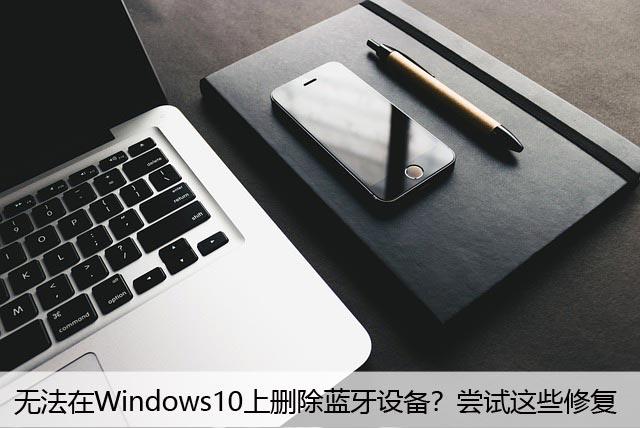 无法在Windows10上删除蓝牙设备？尝试这些修复