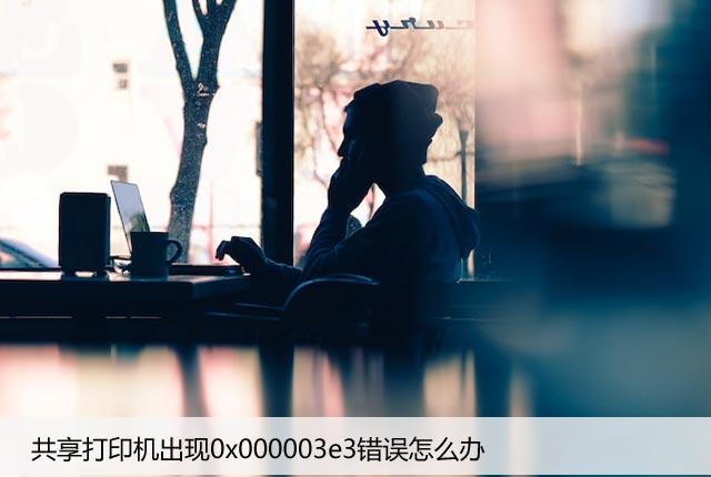 共享打印机出现0x000003e3错误怎么办？7种解决方法