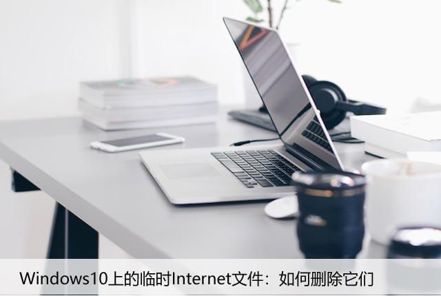 Windows10上的临时Internet文件：如何删除它们