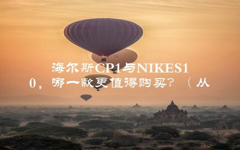 海尔斯Cp1与NIKES10，哪一款更值得购买？（从设计性能价格三方面详细对比）