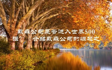 戴森公司是否进入世界500强？（介绍戴森公司的崛起之路）