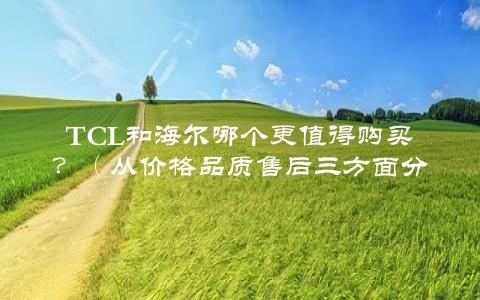 TCL和海尔哪个更值得购买？（从价格品质售后三方面分析）