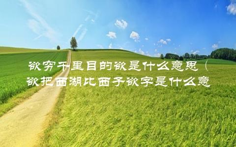 欲穷千里目的欲是什么意思（欲把西湖比西子欲字是什么意思）