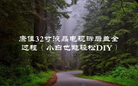 康佳32寸液晶电视拆后盖全过程（小白也能轻松DIY）