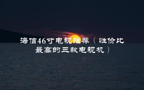 海信46寸电视推荐（性价比最高的三款电视机）