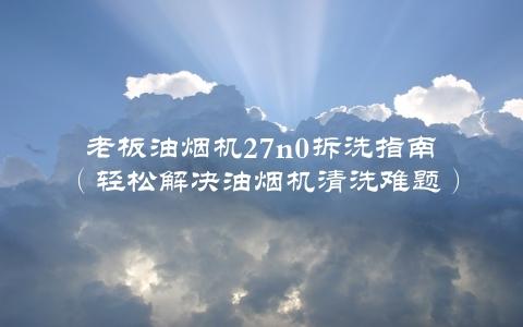 老板油烟机27n0拆洗指南（轻松解决油烟机清洗难题）